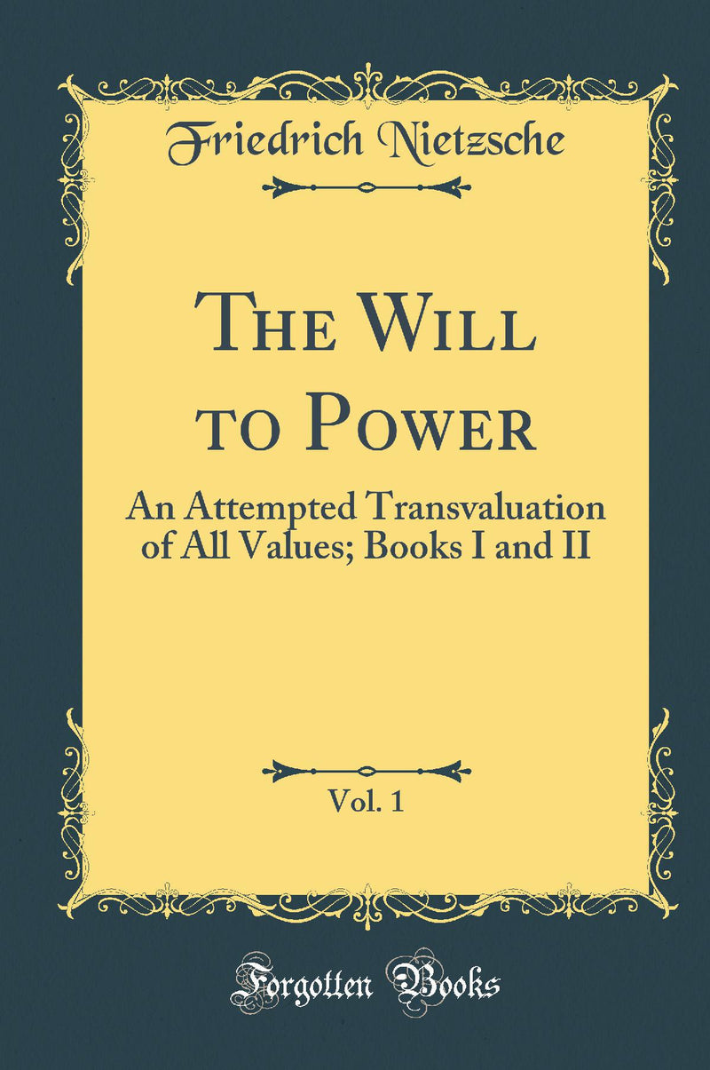 The Will to Power, Vol. 1: An Attempted Transvaluation of All Values; Books I and II (Classic Reprint)