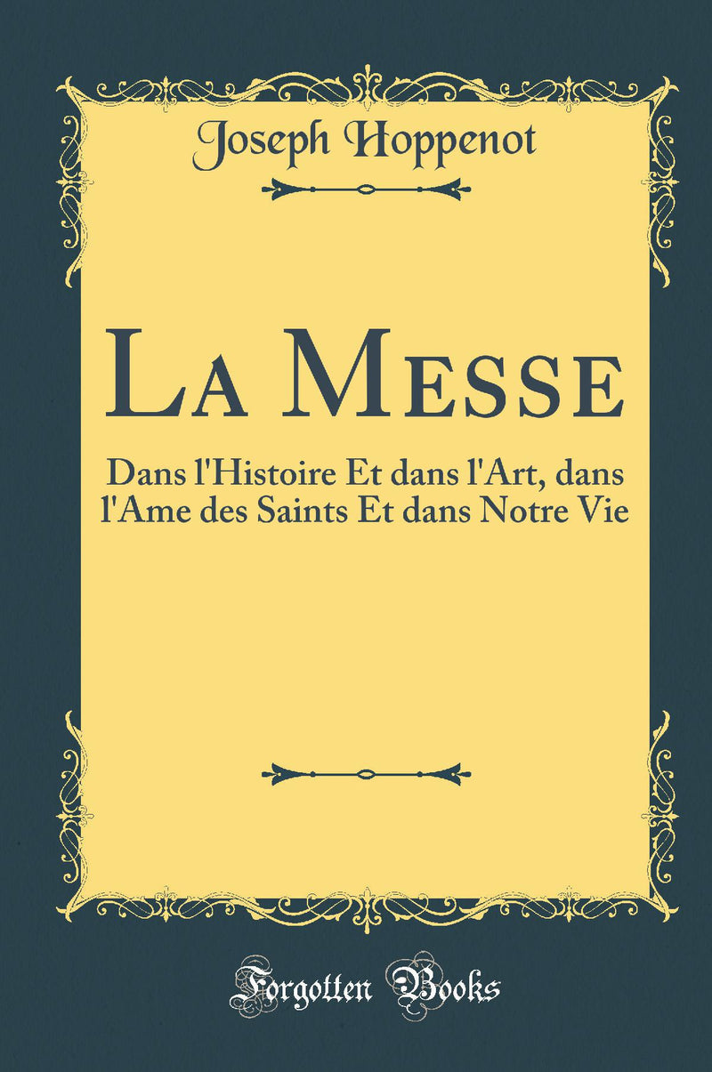 La Messe: Dans l''Histoire Et dans l''Art, dans l''Ame des Saints Et dans Notre Vie (Classic Reprint)