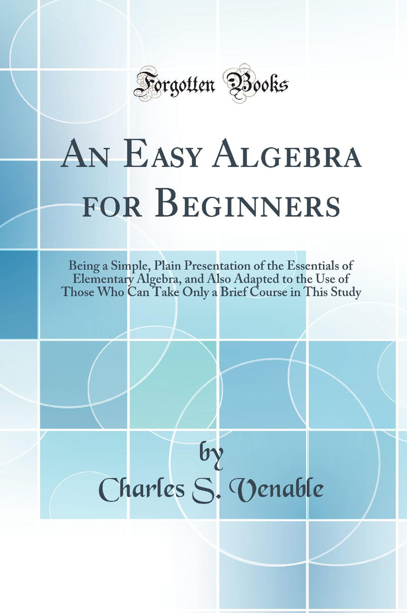 An Easy Algebra for Beginners: Being a Simple, Plain Presentation of the Essentials of Elementary Algebra, and Also Adapted to the Use of Those Who Can Take Only a Brief Course in This Study (Classic Reprint)