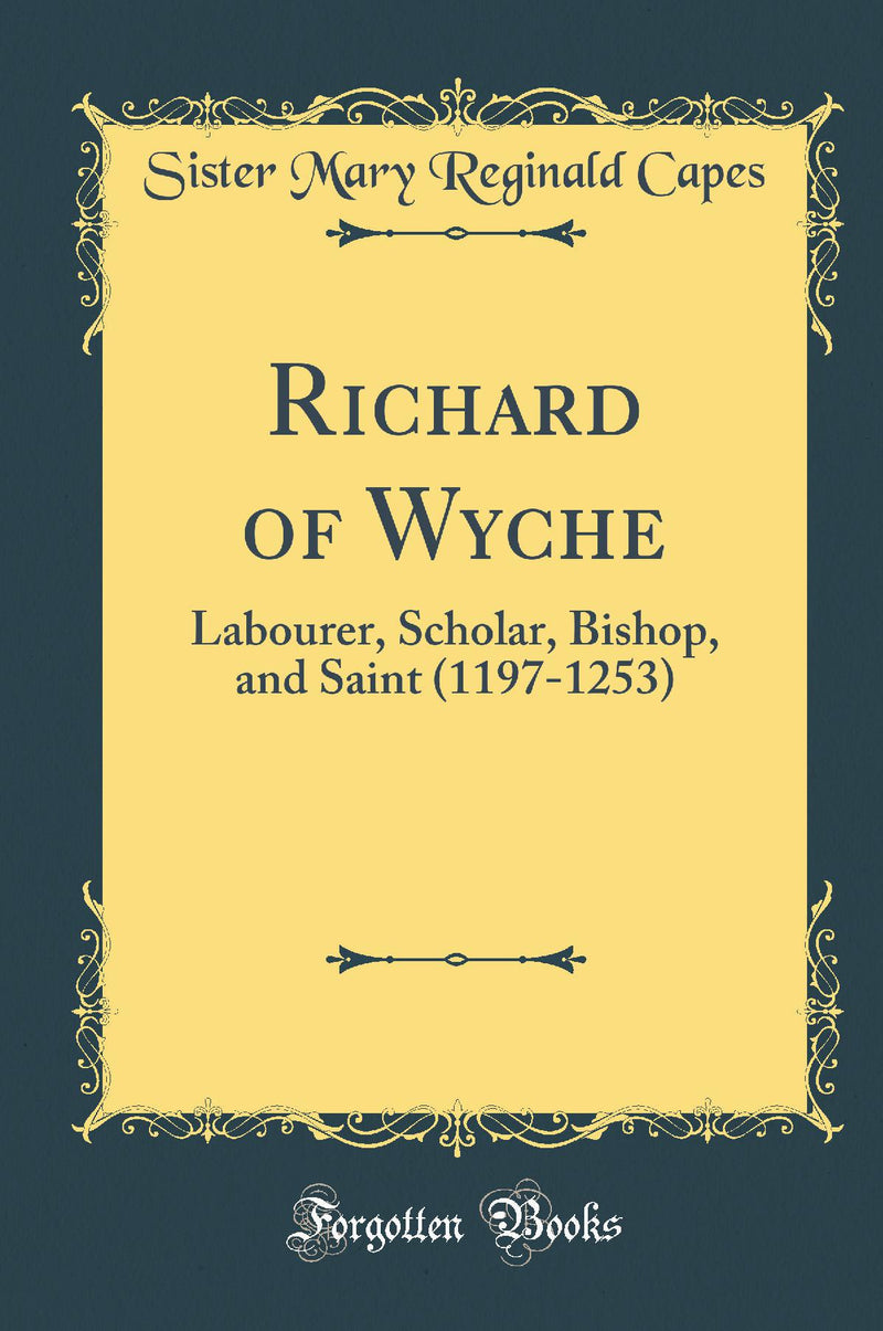 Richard of Wyche: Labourer, Scholar, Bishop, and Saint (1197-1253) (Classic Reprint)