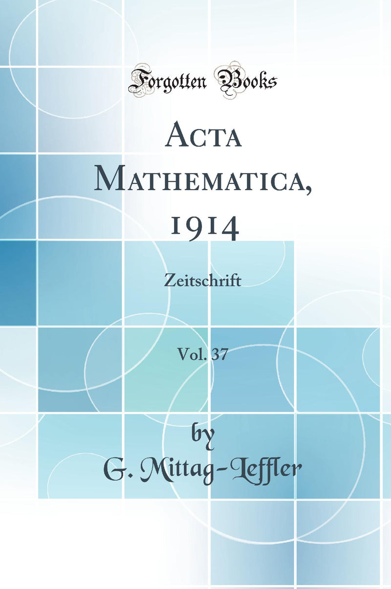 Acta Mathematica, 1914, Vol. 37: Zeitschrift (Classic Reprint)