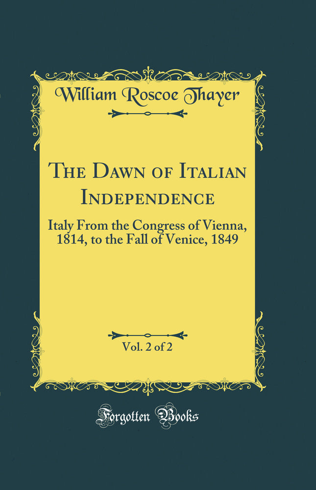 The Dawn of Italian Independence, Vol. 2 of 2: Italy From the Congress of Vienna, 1814, to the Fall of Venice, 1849 (Classic Reprint)