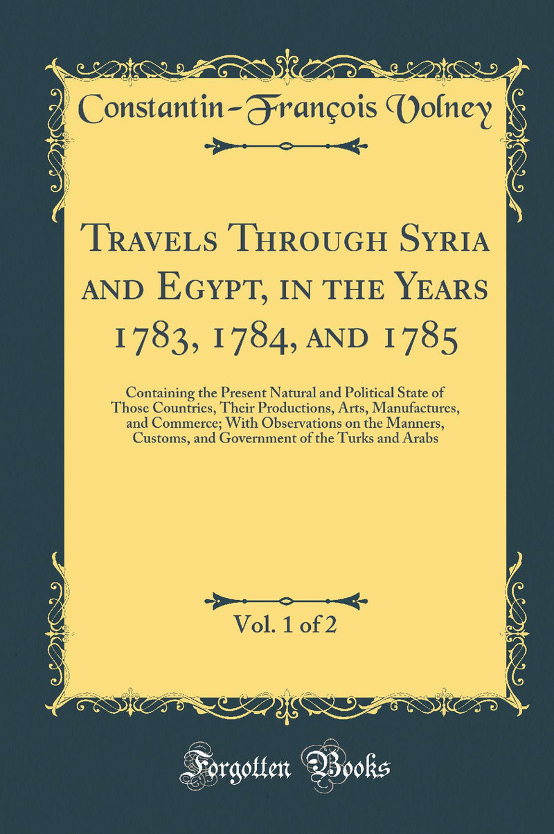 Travels Through Syria and Egypt, in the Years 1783, 1784, and 1785, Vol. 1 of 2: Containing the Present Natural and Political State of Those Countries, Their Productions, Arts, Manufactures, and Commerce; With Observations on the Manners, Customs, an