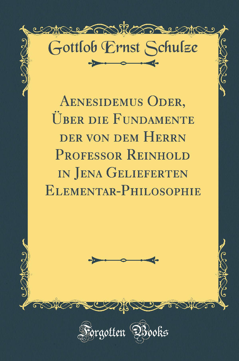 Aenesidemus Oder, Über die Fundamente der von dem Herrn Professor Reinhold in Jena Gelieferten Elementar-Philosophie (Classic Reprint)