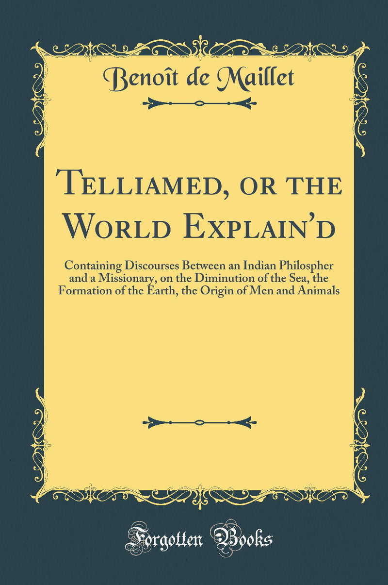 Telliamed, or the World Explain''d: Containing Discourses Between an Indian Philospher and a Missionary, on the Diminution of the Sea, the Formation of the Earth, the Origin of Men and Animals (Classic Reprint)