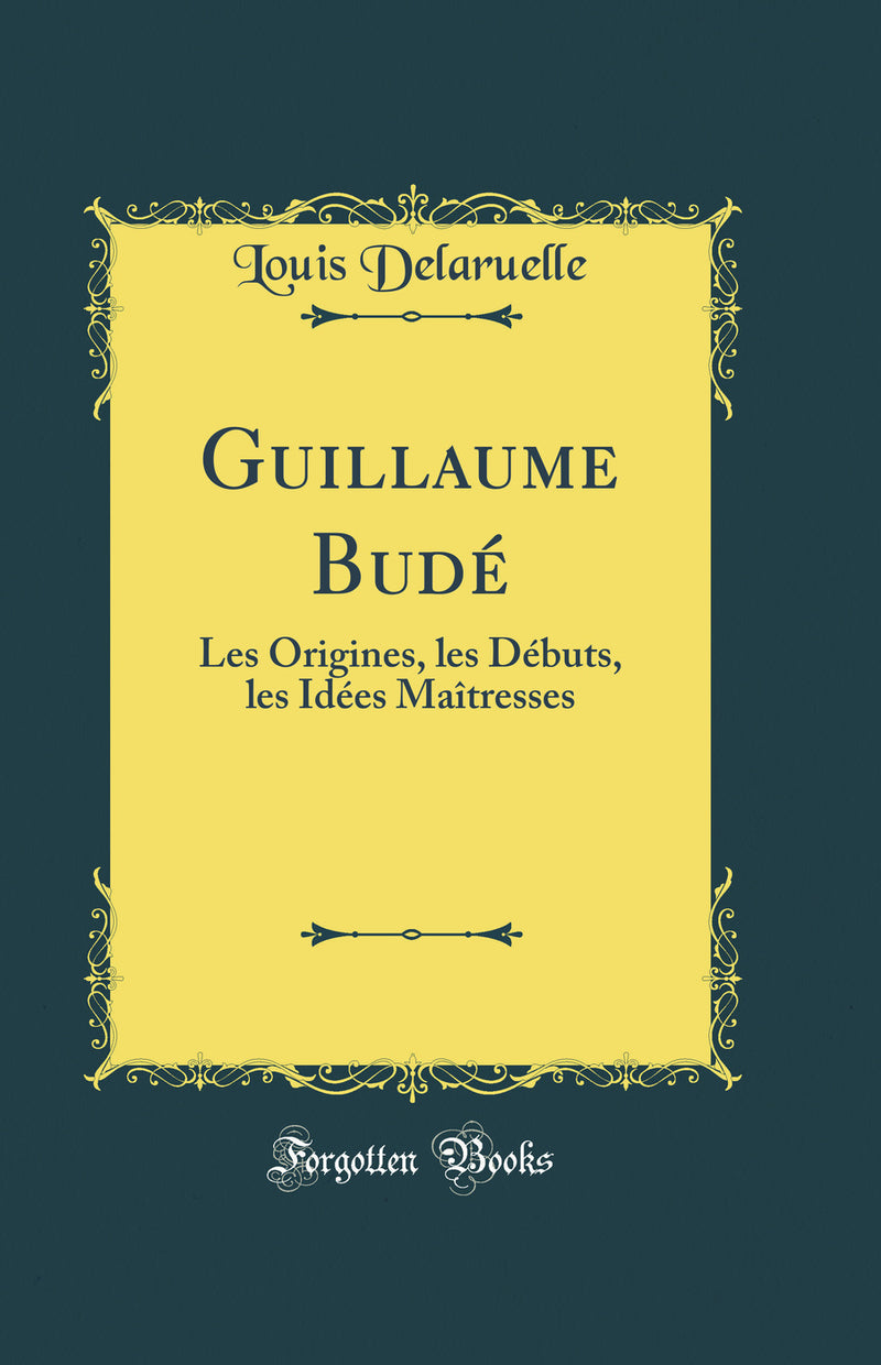 Guillaume Budé: Les Origines, les Débuts, les Idées Maîtresses (Classic Reprint)