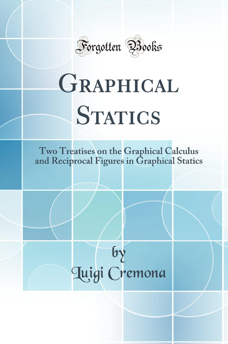 Graphical Statics: Two Treatises on the Graphical Calculus and Reciprocal Figures in Graphical Statics (Classic Reprint)