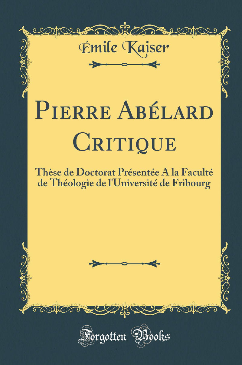 Pierre Abélard Critique: Thèse de Doctorat Présentée A la Faculté de Théologie de l'Université de Fribourg (Classic Reprint)