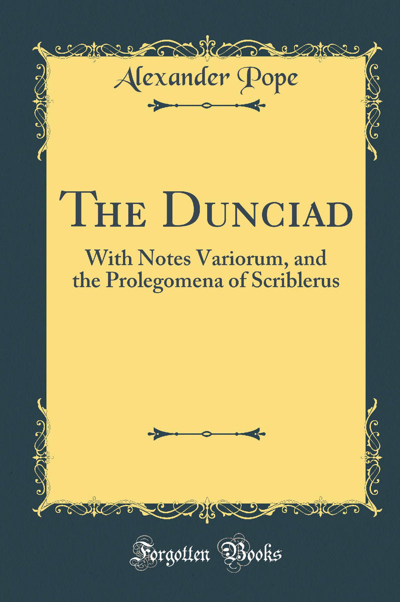 The Dunciad: With Notes Variorum, and the Prolegomena of Scriblerus (Classic Reprint)