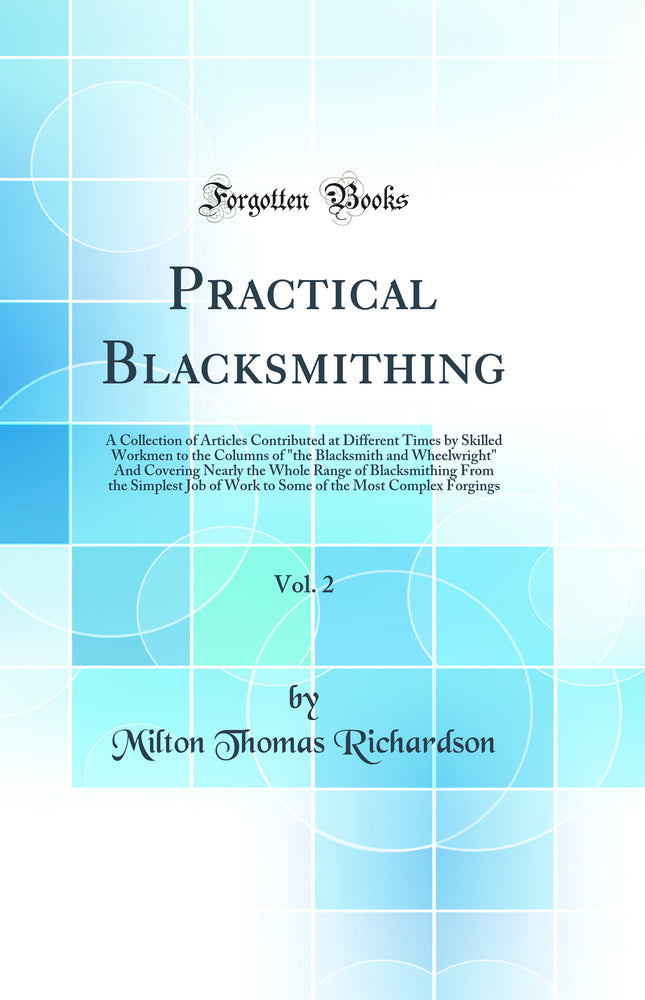 Practical Blacksmithing, Vol. 2: A Collection of Articles Contributed at Different Times by Skilled Workmen to the Columns of "the Blacksmith and Wheelwright" And Covering Nearly the Whole Range of Blacksmithing From the Simplest Job of Work to Some of th