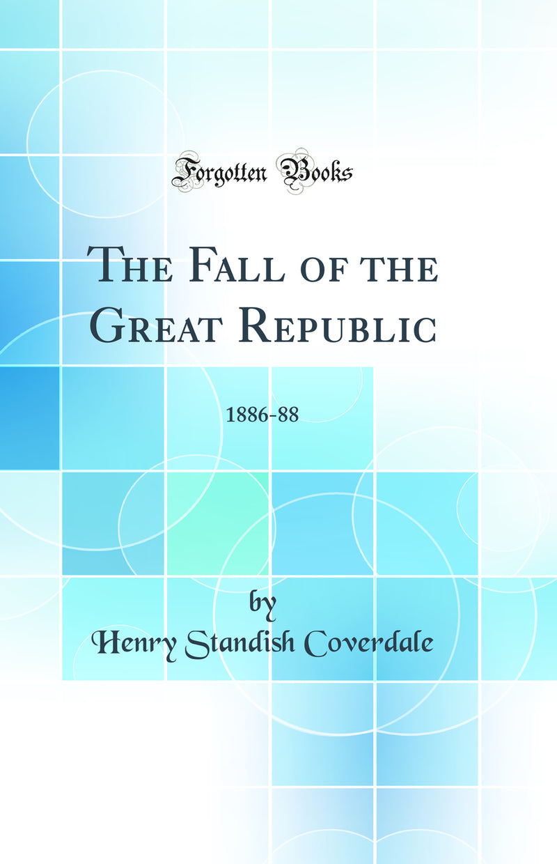 The Fall of the Great Republic: 1886-88 (Classic Reprint)