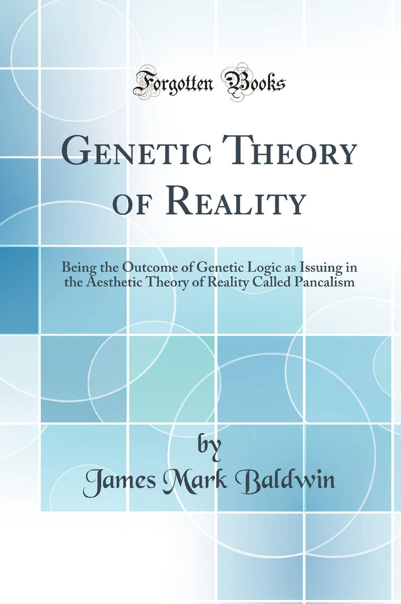 Genetic Theory of Reality: Being the Outcome of Genetic Logic as Issuing in the Aesthetic Theory of Reality Called Pancalism (Classic Reprint)