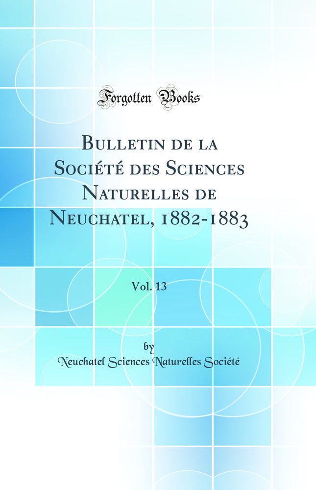 Bulletin de la Société des Sciences Naturelles de Neuchatel, 1882-1883, Vol. 13 (Classic Reprint)