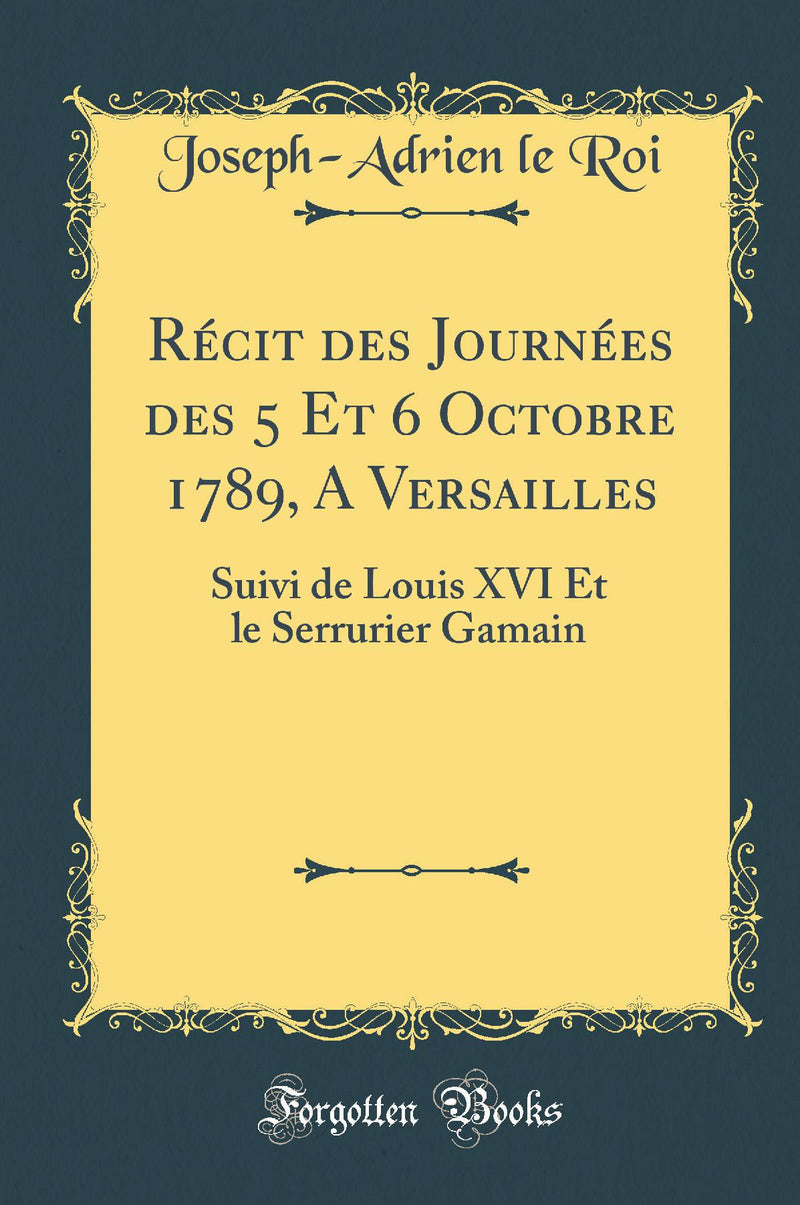 Récit des Journées des 5 Et 6 Octobre 1789, A Versailles: Suivi de Louis XVI Et le Serrurier Gamain (Classic Reprint)