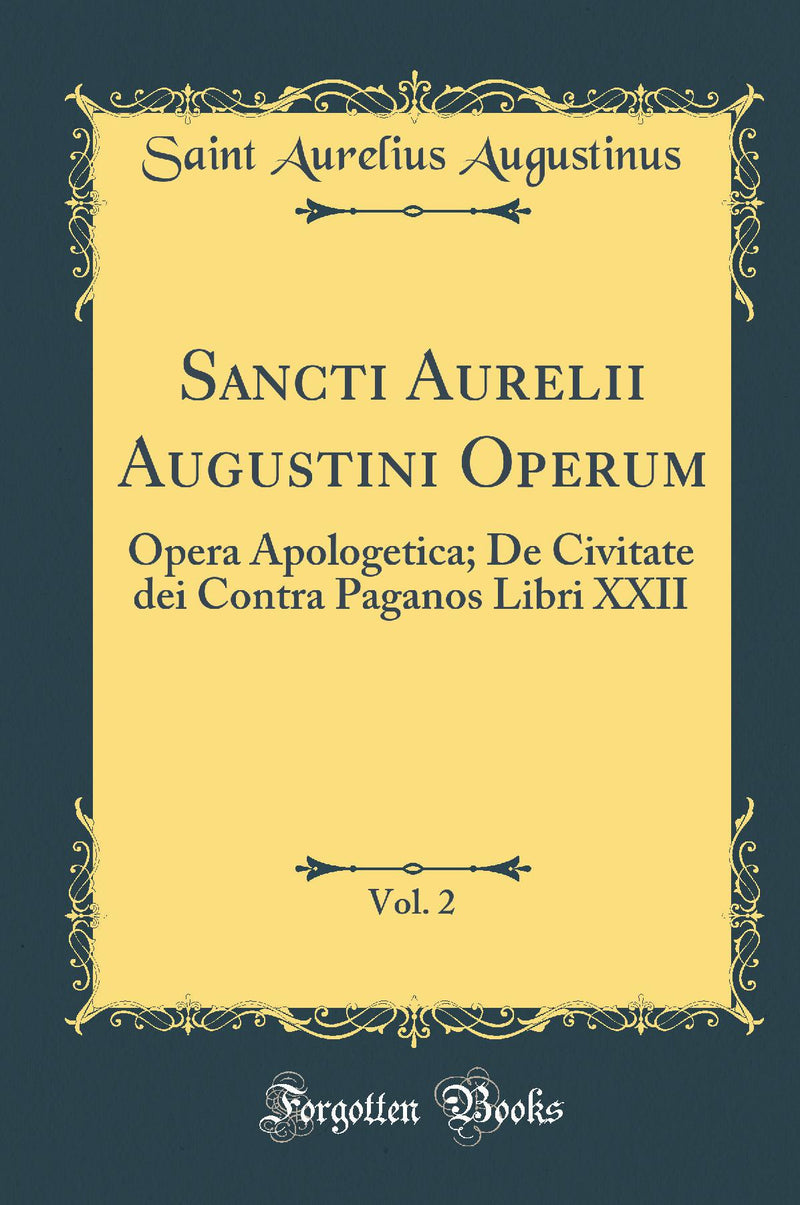 Sancti Aurelii Augustini Operum, Vol. 2: Opera Apologetica; De Civitate dei Contra Paganos Libri XXII (Classic Reprint)