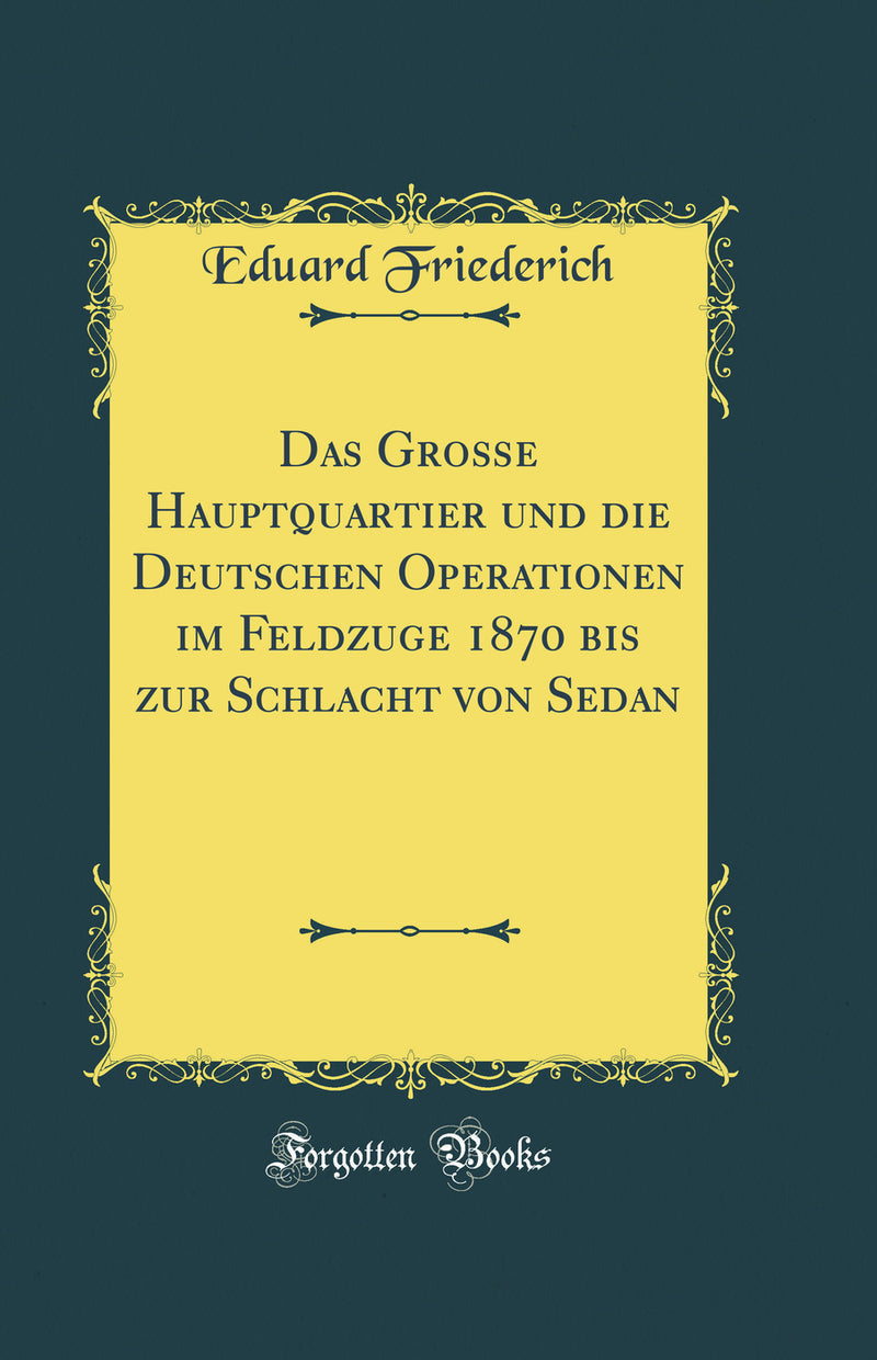 Das Große Hauptquartier und die Deutschen Operationen im Feldzuge 1870 bis zur Schlacht von Sedan (Classic Reprint)