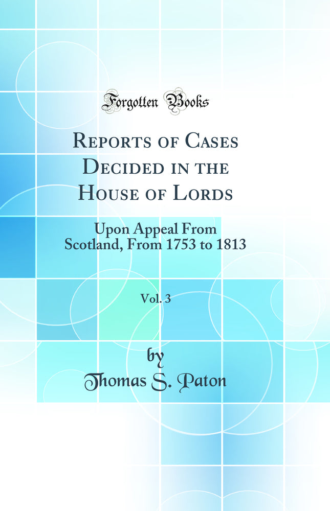 Reports of Cases Decided in the House of Lords, Vol. 3: Upon Appeal From Scotland, From 1753 to 1813 (Classic Reprint)