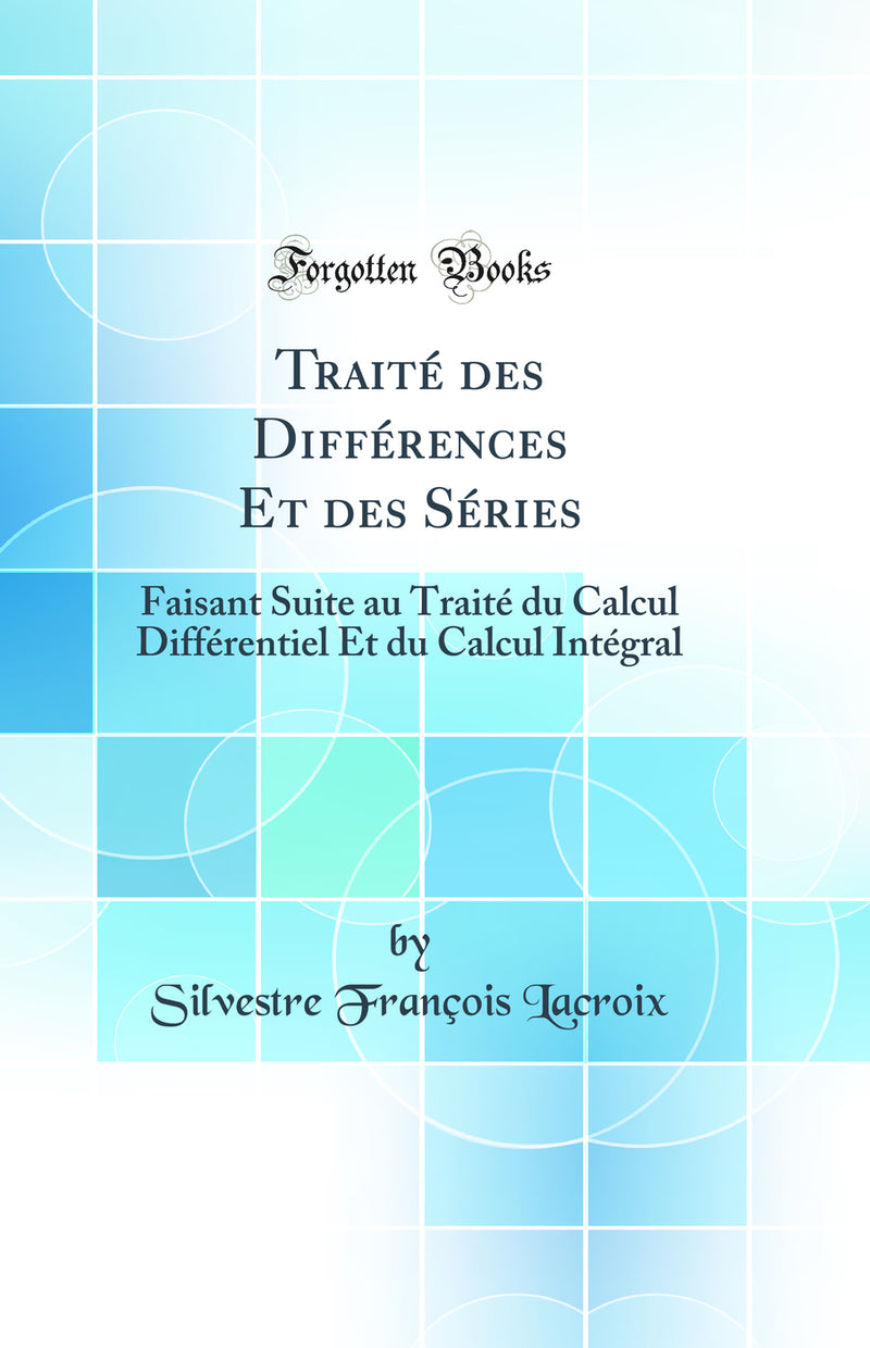 Traité des Différences Et des Séries: Faisant Suite au Traité du Calcul Différentiel Et du Calcul Intégral (Classic Reprint)