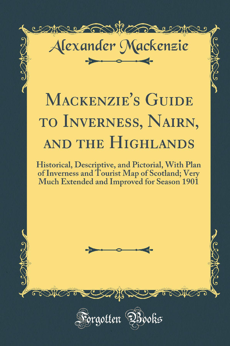 Mackenzie's Guide to Inverness, Nairn, and the Highlands: Historical, Descriptive, and Pictorial, With Plan of Inverness and Tourist Map of Scotland; Very Much Extended and Improved for Season 1901 (Classic Reprint)