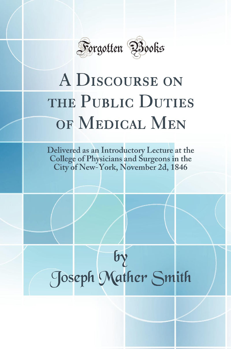 A Discourse on the Public Duties of Medical Men: Delivered as an Introductory Lecture at the College of Physicians and Surgeons in the City of New-York, November 2d, 1846 (Classic Reprint)