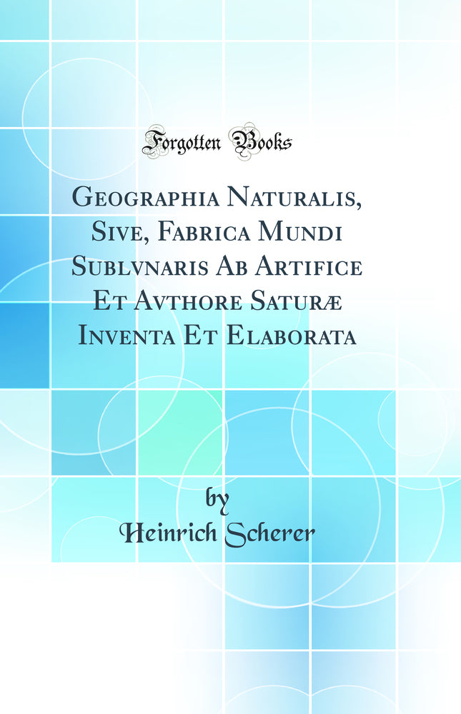 Geographia Naturalis, Sive, Fabrica Mundi Sublvnaris Ab Artifice Et Avthore Saturæ Inventa Et Elaborata (Classic Reprint)