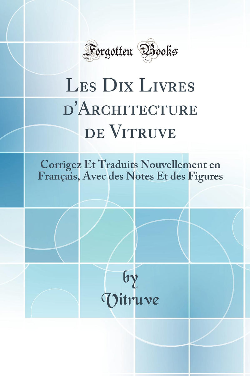 Les Dix Livres d'Architecture de Vitruve: Corrigez Et Traduits Nouvellement en Français, Avec des Notes Et des Figures (Classic Reprint)