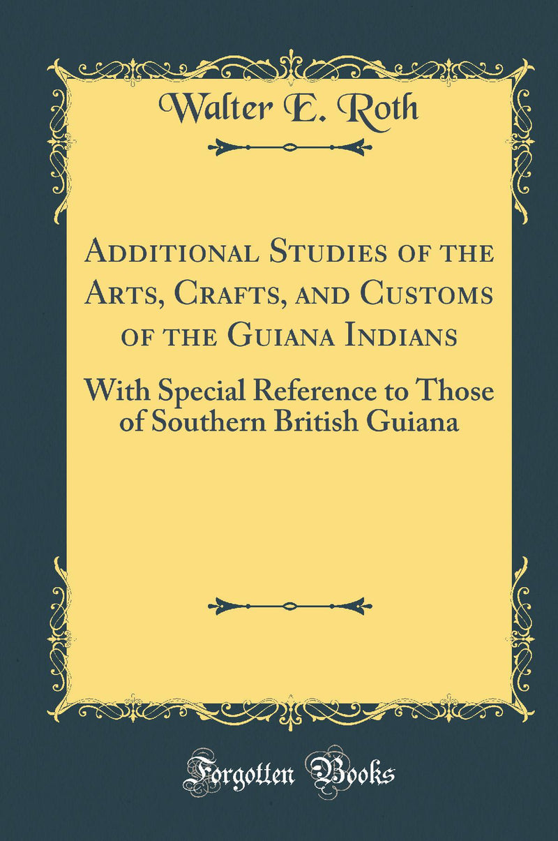 Additional Studies of the Arts, Crafts, and Customs of the Guiana Indians: With Special Reference to Those of Southern British Guiana (Classic Reprint)