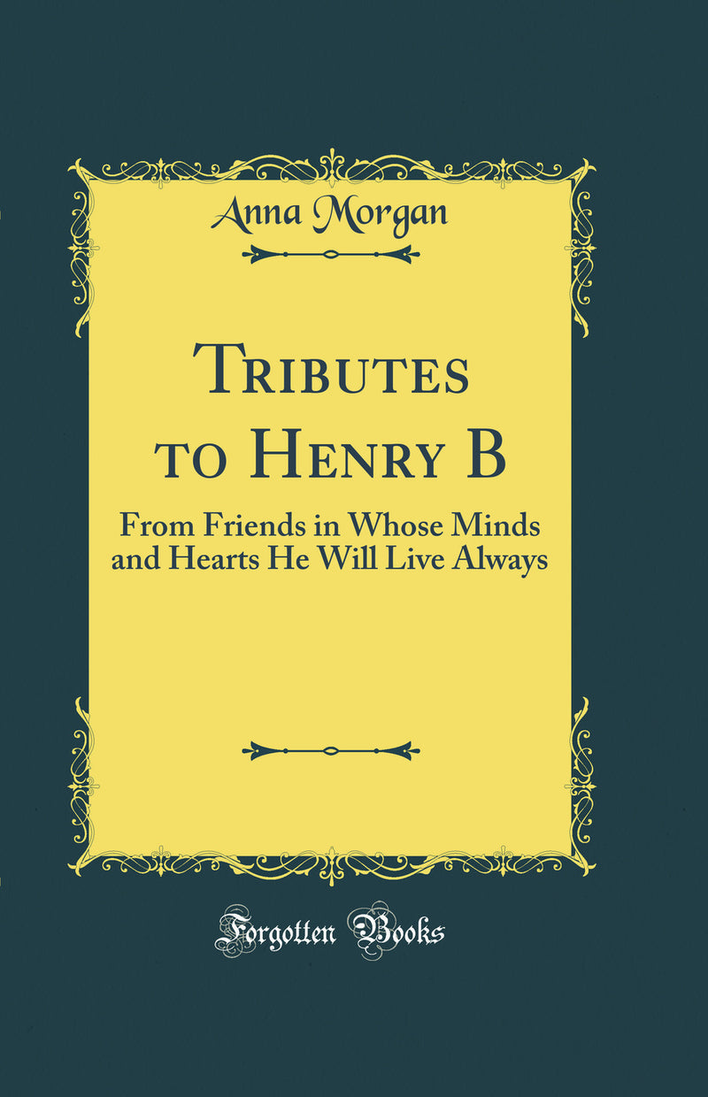Tributes to Henry B: From Friends in Whose Minds and Hearts He Will Live Always (Classic Reprint)
