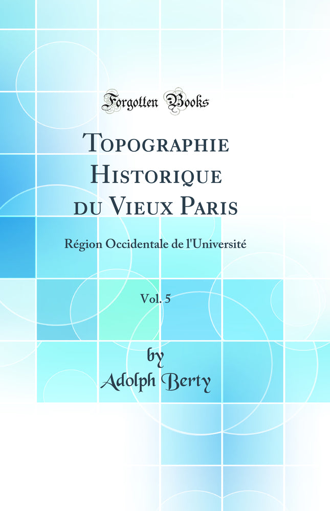 Topographie Historique du Vieux Paris, Vol. 5: Région Occidentale de l''Université (Classic Reprint)