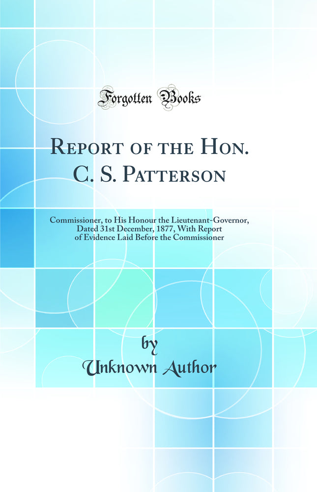 Report of the Hon. C. S. Patterson: Commissioner, to His Honour the Lieutenant-Governor, Dated 31st December, 1877, With Report of Evidence Laid Before the Commissioner (Classic Reprint)