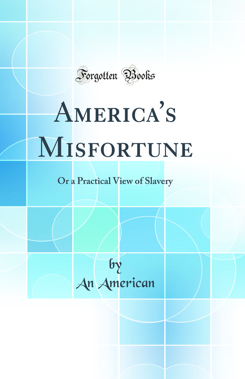 America's Misfortune: Or a Practical View of Slavery (Classic Reprint)