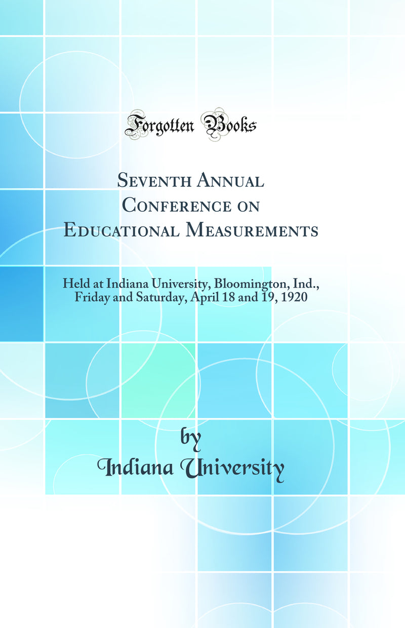 Seventh Annual Conference on Educational Measurements: Held at Indiana University, Bloomington, Ind., Friday and Saturday, April 18 and 19, 1920 (Classic Reprint)