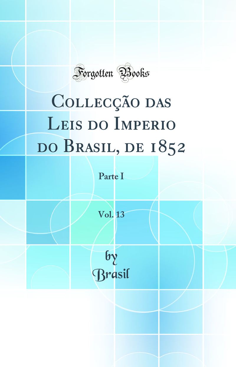 Collecção das Leis do Imperio do Brasil, de 1852, Vol. 13: Parte I (Classic Reprint)