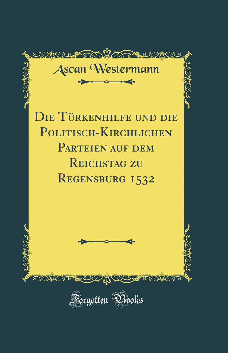 Die Türkenhilfe und die Politisch-Kirchlichen Parteien auf dem Reichstag zu Regensburg 1532 (Classic Reprint)