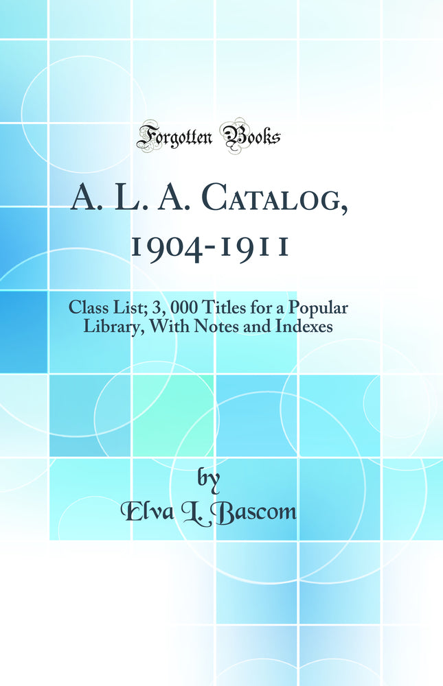 A. L. A. Catalog, 1904-1911: Class List; 3, 000 Titles for a Popular Library, With Notes and Indexes (Classic Reprint)