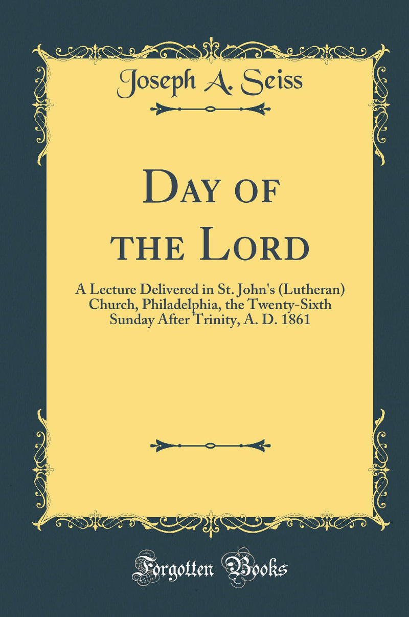Day of the Lord: A Lecture Delivered in St. John's (Lutheran) Church, Philadelphia, the Twenty-Sixth Sunday After Trinity, A. D. 1861 (Classic Reprint)