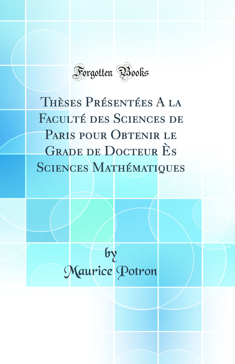 Thèses Présentées A la Faculté des Sciences de Paris pour Obtenir le Grade de Docteur Ès Sciences Mathématiques (Classic Reprint)