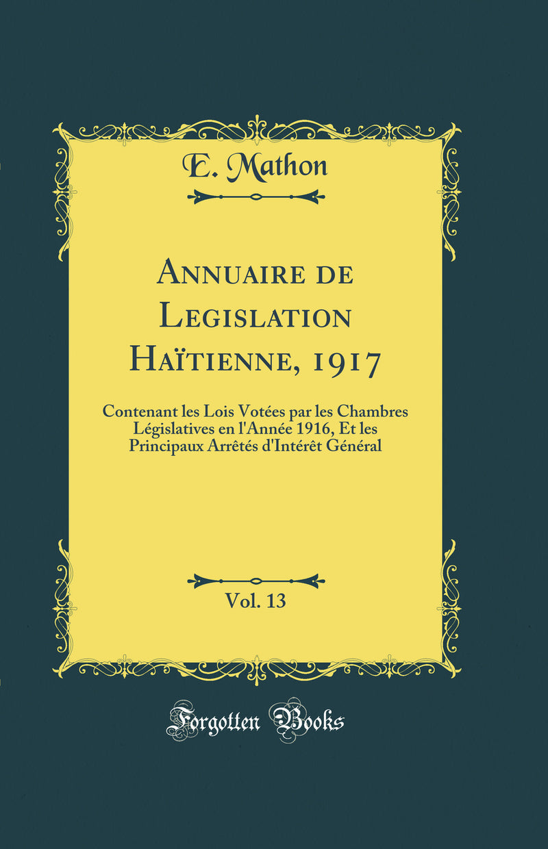 Annuaire de Legislation Haïtienne, 1917, Vol. 13: Contenant les Lois Votées par les Chambres Législatives en l'Année 1916, Et les Principaux Arrêtés d'Intérêt Général (Classic Reprint)