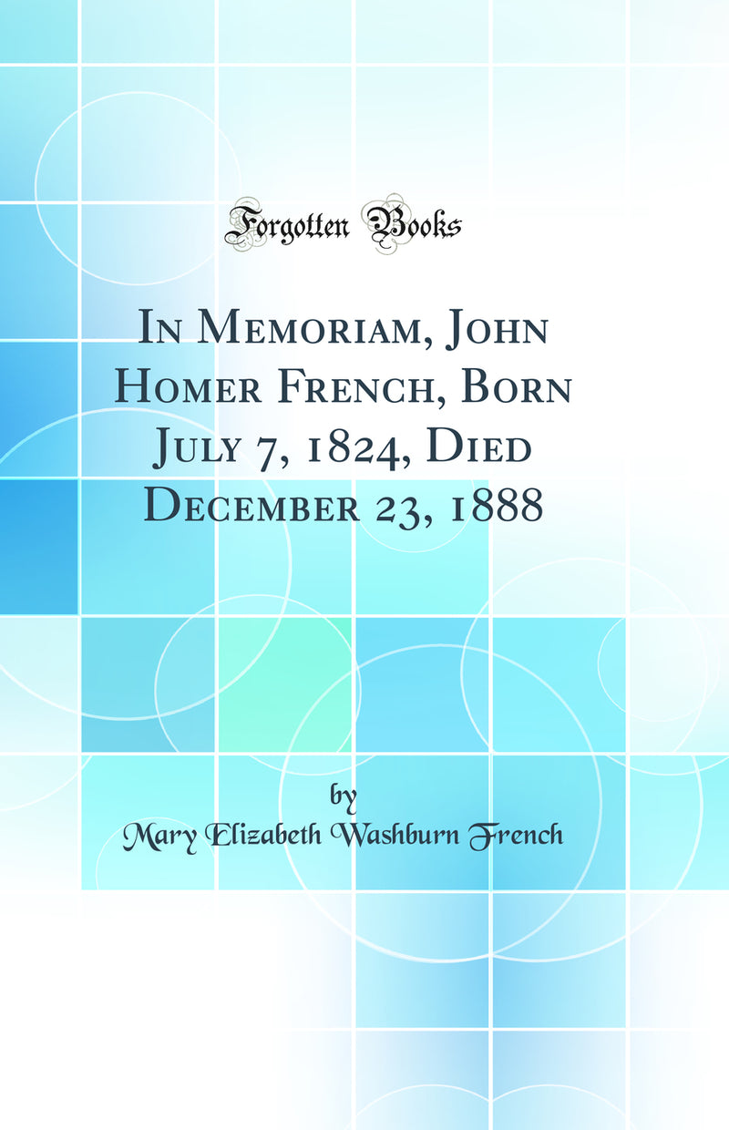 In Memoriam, John Homer French, Born July 7, 1824, Died December 23, 1888 (Classic Reprint)