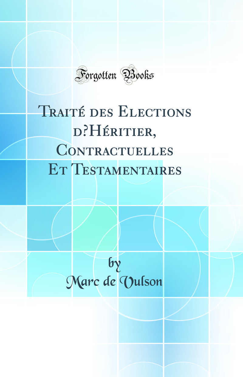 Traité des Elections d’Héritier, Contractuelles Et Testamentaires (Classic Reprint)