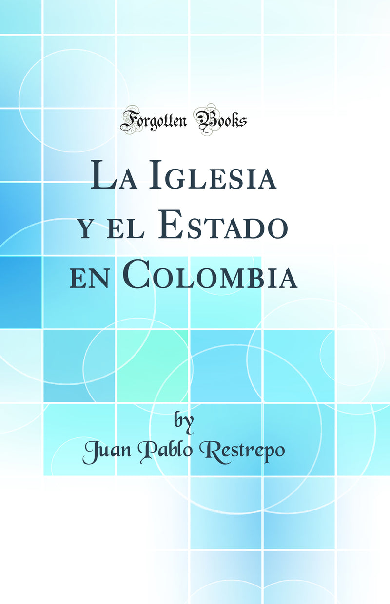 La Iglesia y el Estado en Colombia (Classic Reprint)