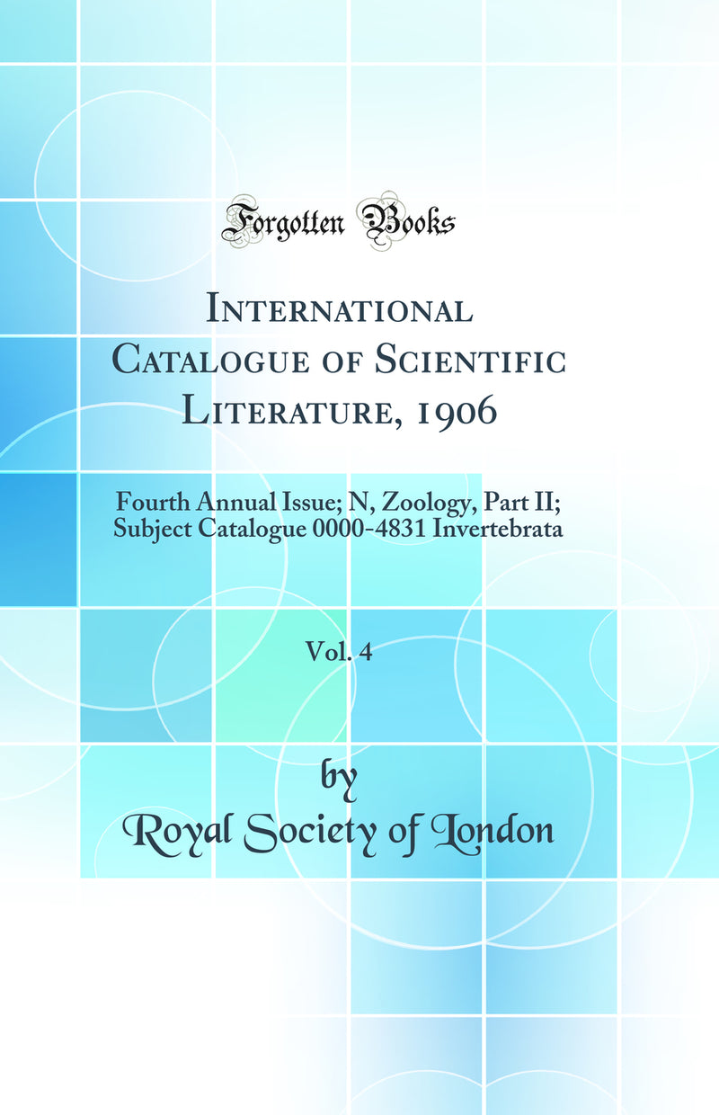 International Catalogue of Scientific Literature, 1906, Vol. 4: Fourth Annual Issue; N, Zoology, Part II; Subject Catalogue 0000-4831 Invertebrata (Classic Reprint)