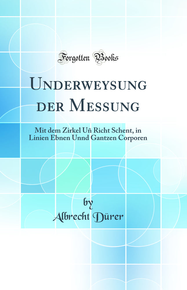 Underweysung der Messung: Mit dem Zirkel Uñ Richt Schent, in Linien Ebnen Unnd Gantzen Corporen (Classic Reprint)