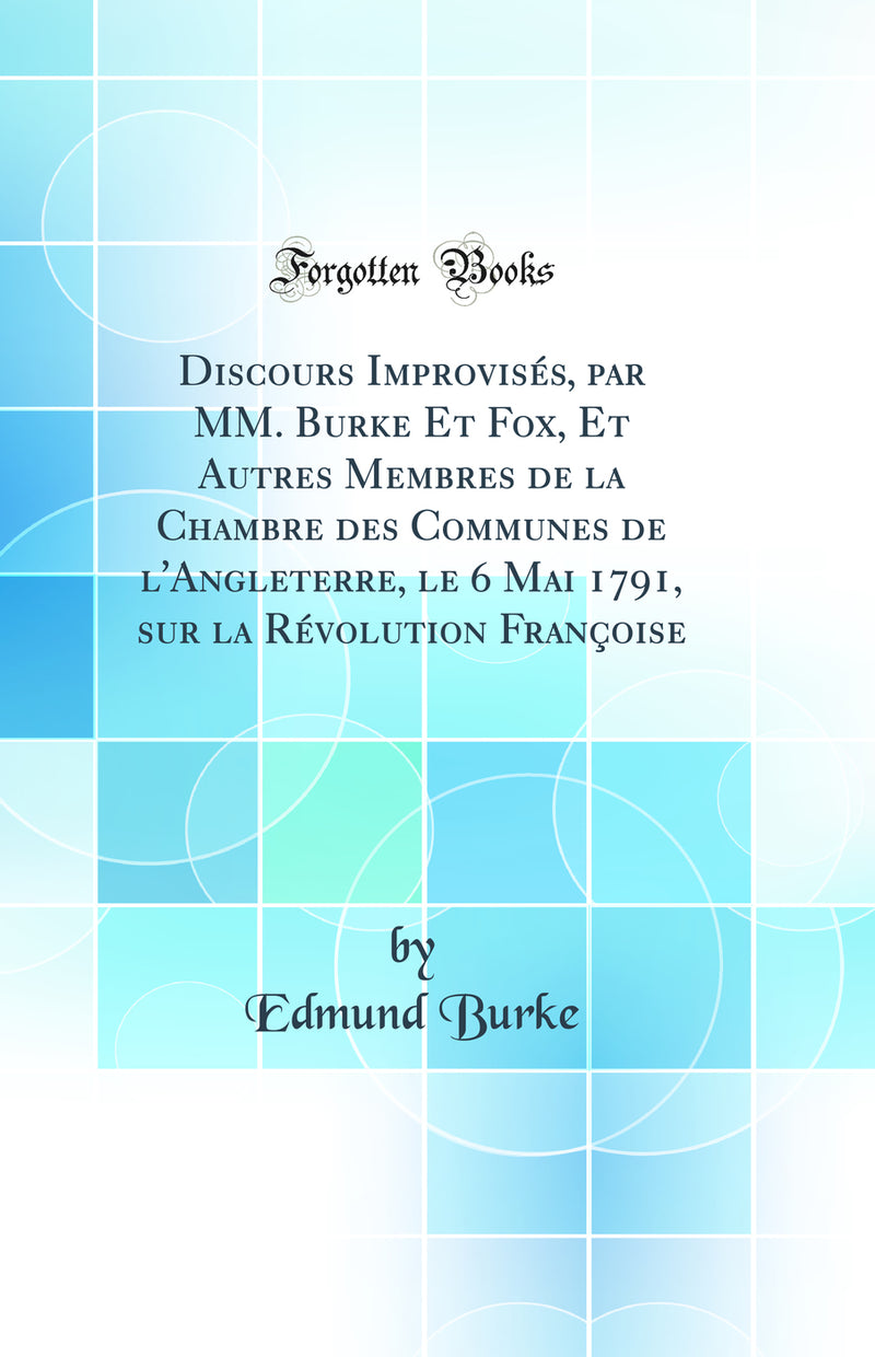 Discours Improvisés, par MM. Burke Et Fox, Et Autres Membres de la Chambre des Communes de l''Angleterre, le 6 Mai 1791, sur la Révolution Françoise (Classic Reprint)