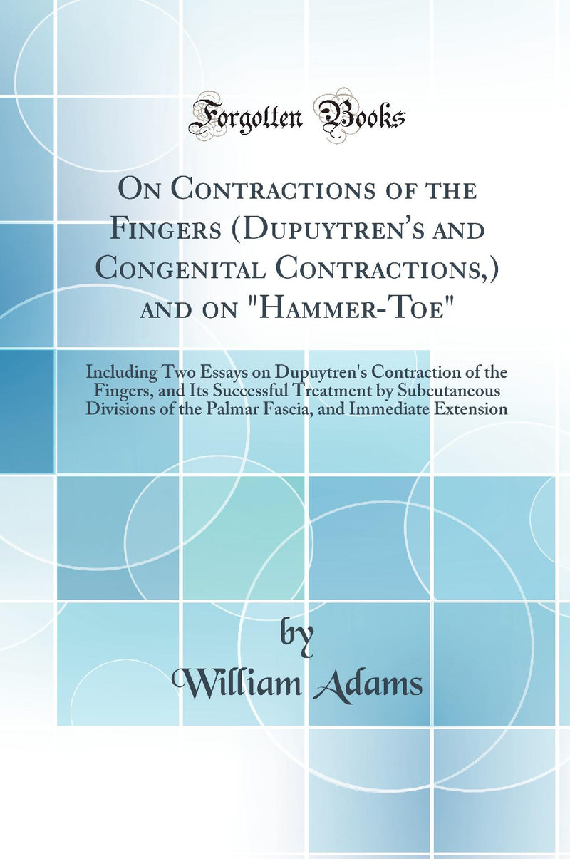 On Contractions of the Fingers (Dupuytren's and Congenital Contractions,) and on "Hammer-Toe": Including Two Essays on Dupuytren's Contraction of the Fingers, and Its Successful Treatment by Subcutaneous Divisions of the Palmar Fascia, and Immediate