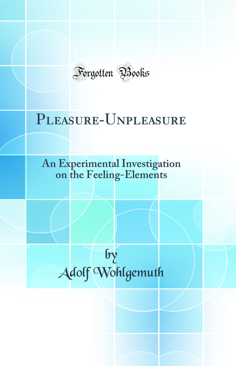 Pleasure-Unpleasure: An Experimental Investigation on the Feeling-Elements (Classic Reprint)