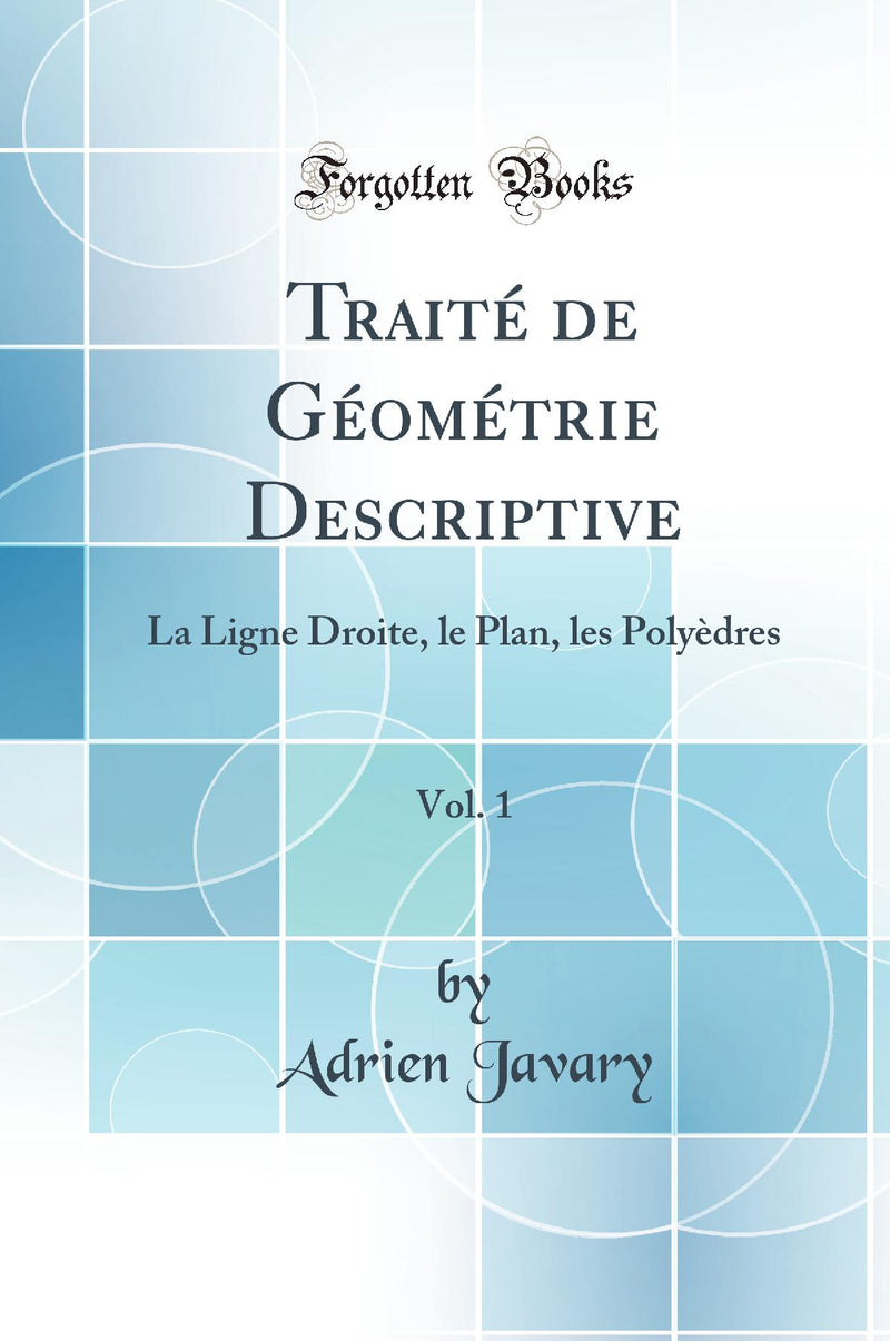 Traité de Géométrie Descriptive, Vol. 1: La Ligne Droite, le Plan, les Polyèdres (Classic Reprint)
