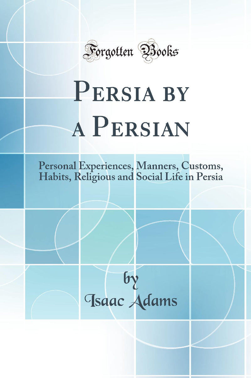Persia by a Persian: Personal Experiences, Manners, Customs, Habits, Religious and Social Life in Persia (Classic Reprint)