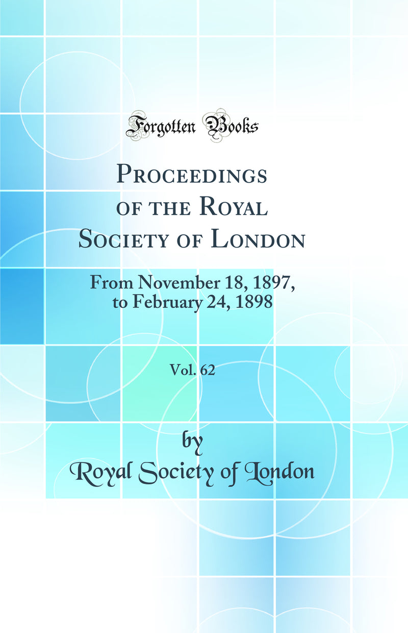 Proceedings of the Royal Society of London, Vol. 62: From November 18, 1897, to February 24, 1898 (Classic Reprint)