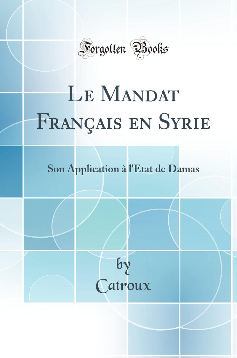 Le Mandat Fran?ais en Syrie: Son Application ? l'?tat de Damas (Classic Reprint)